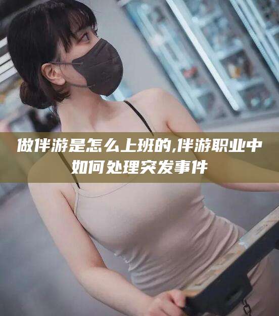 临沧做伴游是怎么上班的,伴游职业中如何处理突发事件