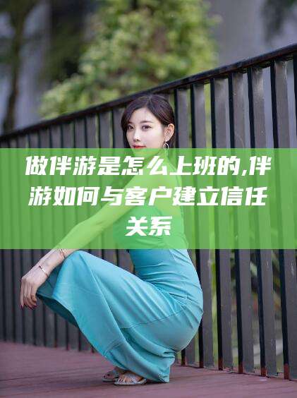 临沧做伴游是怎么上班的,伴游如何与客户建立信任关系