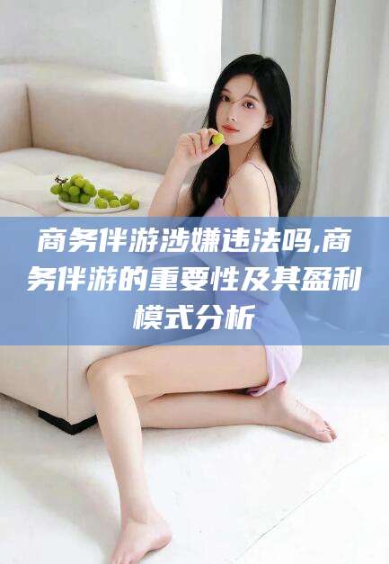 临沧商务伴游涉嫌违法吗,商务伴游的重要性及其盈利模式分析