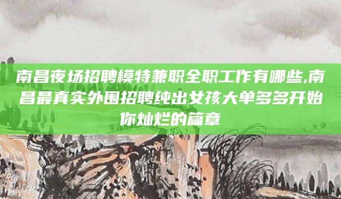 临沧南昌夜场招聘模特兼职全职工作有哪些,南昌最真实外围招聘纯出女孩大单多多开始你灿烂的篇章