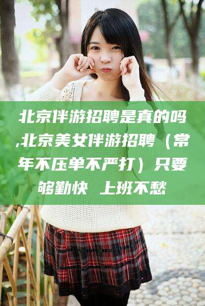 临沧北京伴游招聘是真的吗,北京美女伴游招聘（常年不压单不严打）只要够勤快 上班不愁