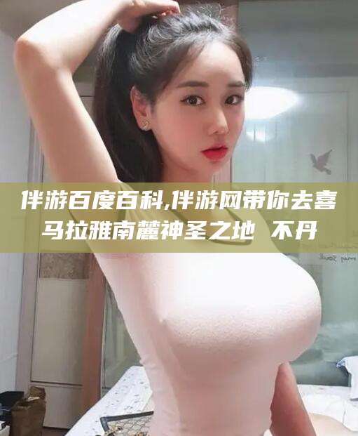 临沧伴游百度百科,伴游网带你去喜马拉雅南麓神圣之地 不丹