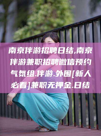 临沧南京伴游招聘日结,南京伴游兼职招聘微信预约气氛组.伴游.外围[新人必看]兼职无押金.日结