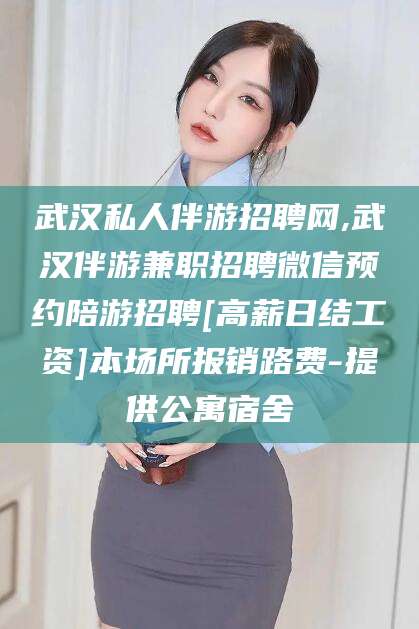 临沧武汉私人伴游招聘网,武汉伴游兼职招聘微信预约陪游招聘[高薪日结工资]本场所报销路费-提供公寓宿舍