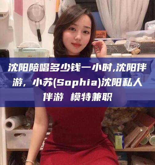 临沧沈阳陪唱多少钱一小时,沈阳伴游,贠小苏(Sophia)沈阳私人伴游 模特兼职