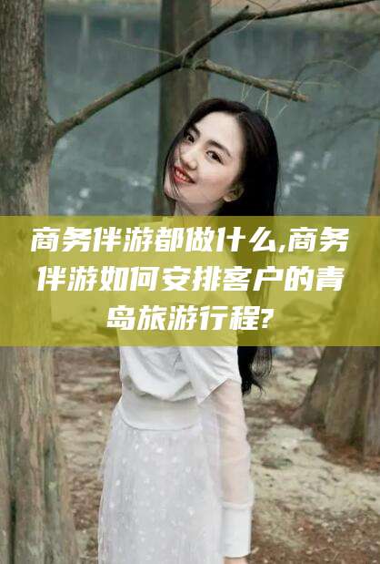 临沧商务伴游都做什么,商务伴游如何安排客户的青岛旅游行程?