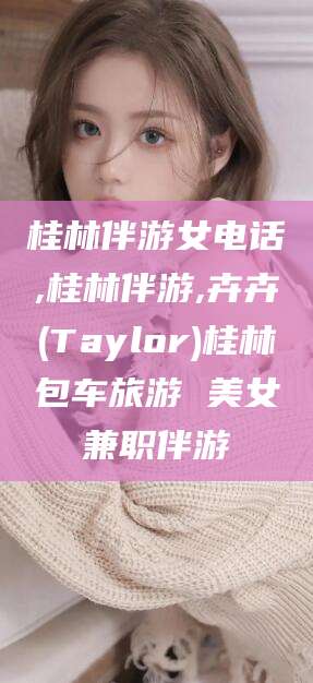 临沧桂林伴游女电话,桂林伴游,卉卉(Taylor)桂林包车旅游 美女兼职伴游