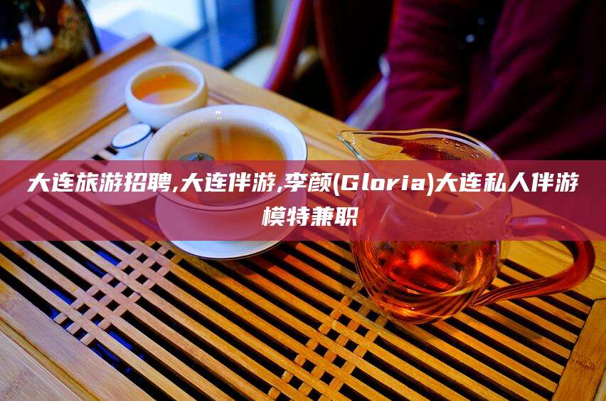 临沧大连旅游招聘,大连伴游,李颜(Gloria)大连私人伴游 模特兼职