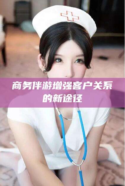 临沧商务伴游增强客户关系的新途径