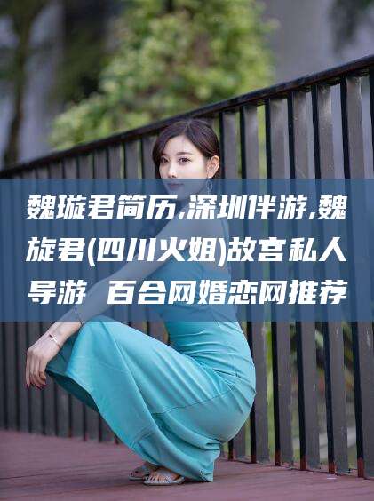 临沧魏璇君简历,深圳伴游,魏旋君(四川火姐)故宫私人导游 百合网婚恋网推荐