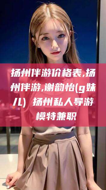 临沧扬州伴游价格表,扬州伴游,谢韵怡(g妹儿) 扬州私人导游 模特兼职