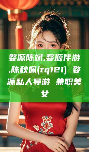 临沧婺源陈斌,婺源伴游,陈秋佩(tq121) 婺源私人导游 兼职美女