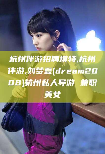 临沧杭州伴游招聘模特,杭州伴游,刘梦夏(dream2008)杭州私人导游 兼职美女