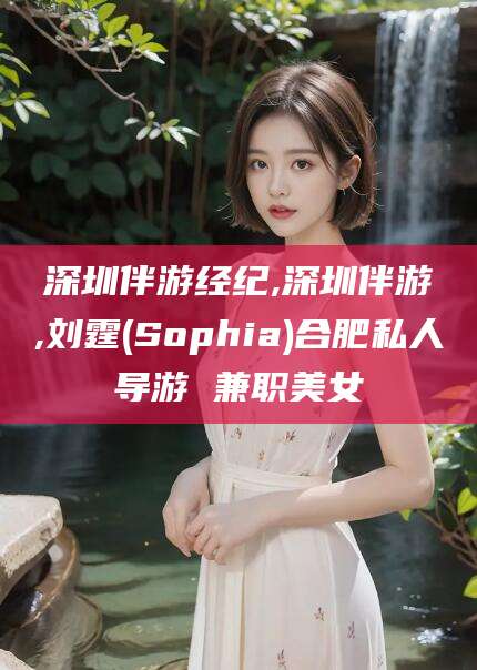临沧深圳伴游经纪,深圳伴游,刘霆(Sophia)合肥私人导游 兼职美女