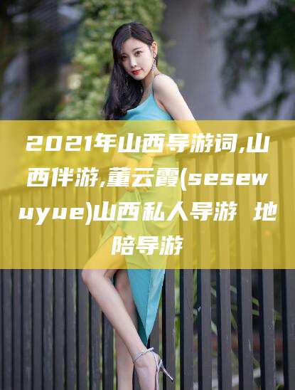 临沧2021年山西导游词,山西伴游,董云霞(sesewuyue)山西私人导游 地陪导游