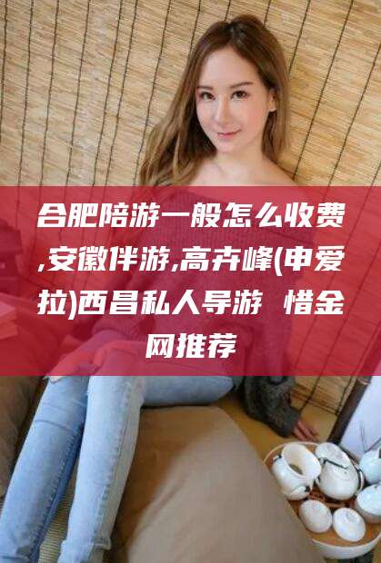 临沧合肥陪游一般怎么收费,安徽伴游,高卉峰(申爱拉)西昌私人导游 惜金网推荐