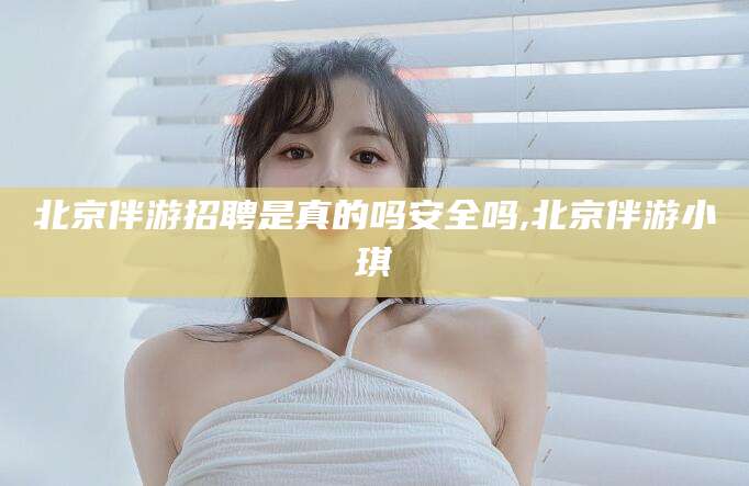 临沧北京伴游招聘是真的吗安全吗,北京伴游小琪