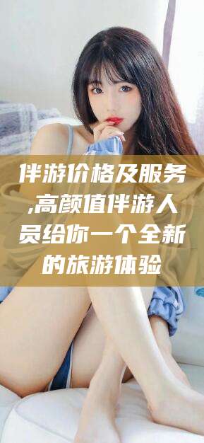 临沧伴游价格及服务,高颜值伴游人员给你一个全新的旅游体验