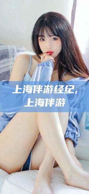 临沧上海伴游经纪,上海伴游