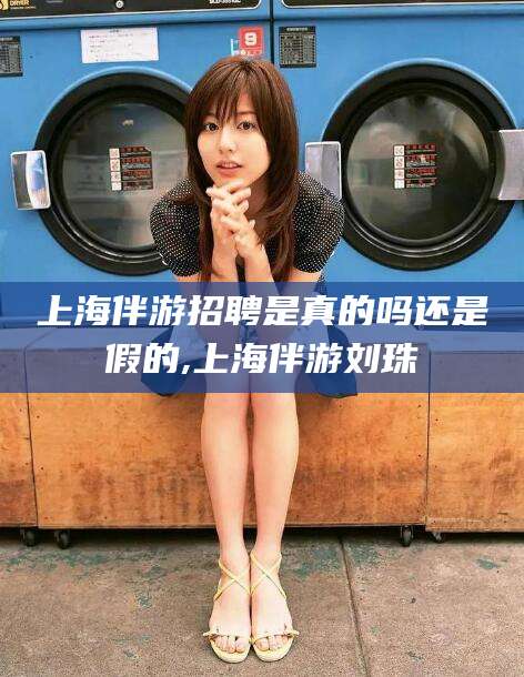 临沧上海伴游招聘是真的吗还是假的,上海伴游刘珠
