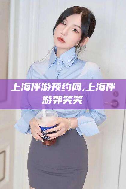 临沧上海伴游预约网,上海伴游郭笑笑