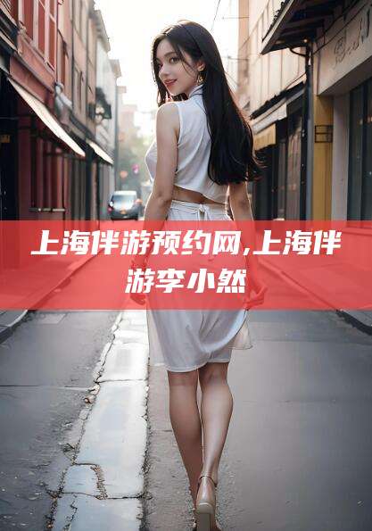 临沧上海伴游预约网,上海伴游李小然