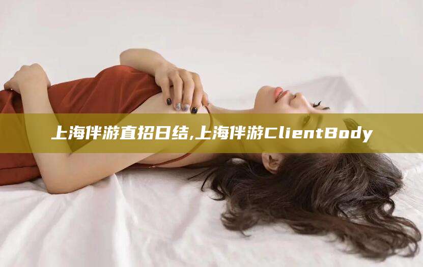 临沧上海伴游直招日结,上海伴游ClientBody