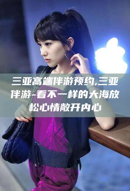 临沧三亚高端伴游预约,三亚伴游-看不一样的大海放松心情敞开内心