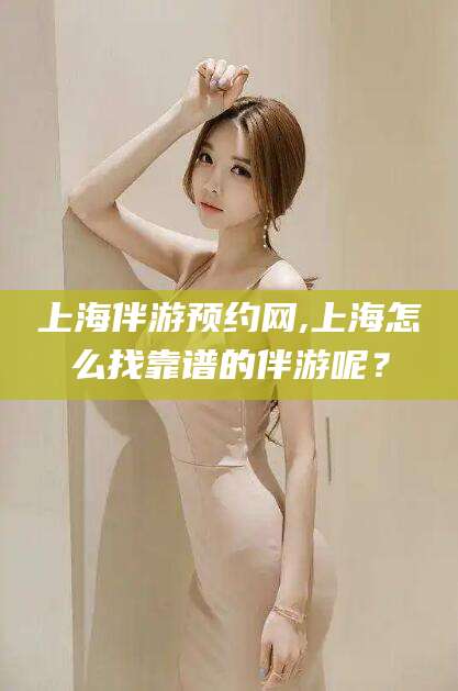 临沧上海伴游预约网,上海怎么找靠谱的伴游呢？