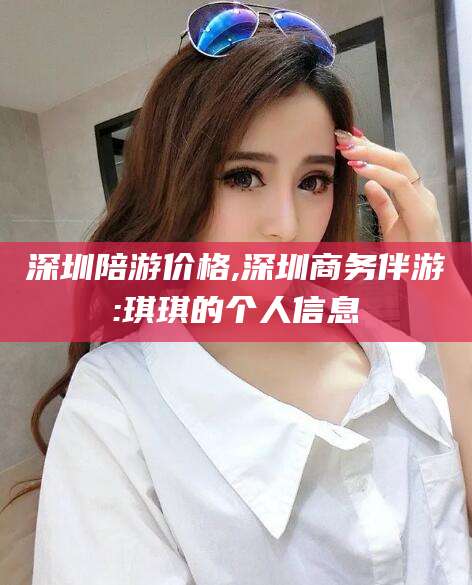 临沧深圳陪游价格,深圳商务伴游:琪琪的个人信息