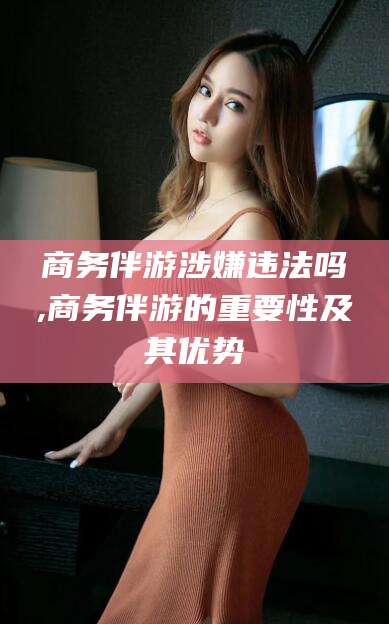 临沧商务伴游涉嫌违法吗,商务伴游的重要性及其优势