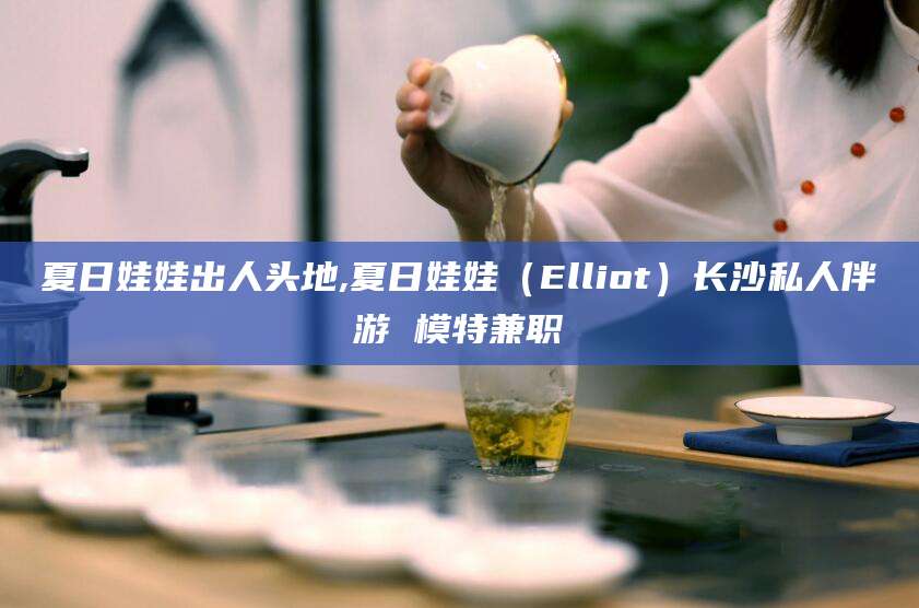 临沧夏日娃娃出人头地,夏日娃娃（Elliot）长沙私人伴游 模特兼职