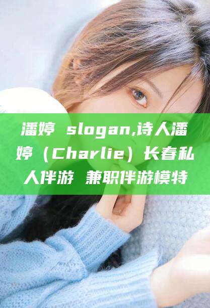 临沧潘婷 slogan,诗人潘婷（Charlie）长春私人伴游 兼职伴游模特