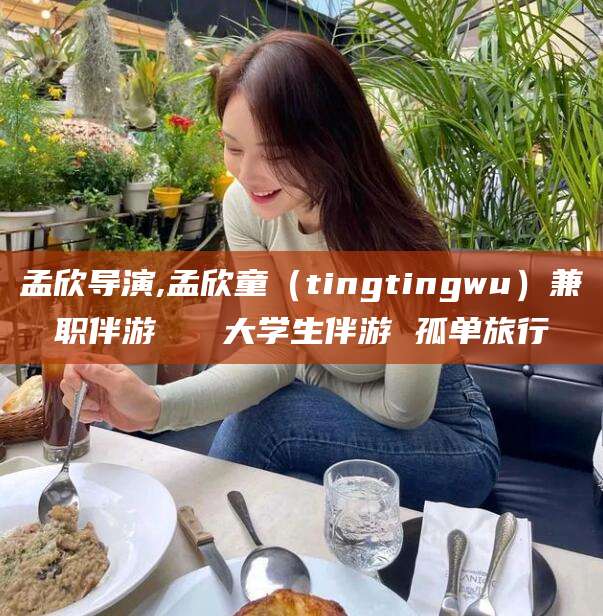 临沧孟欣导演,孟欣童（tingtingwu）兼职伴游   大学生伴游 孤单旅行