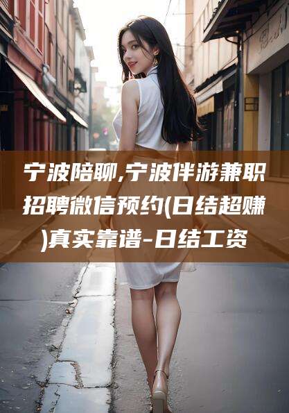 临沧宁波陪聊,宁波伴游兼职招聘微信预约(日结超赚)真实靠谱-日结工资