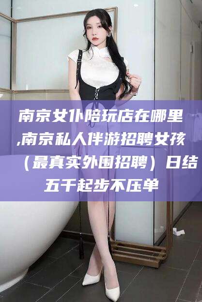 临沧南京女仆陪玩店在哪里,南京私人伴游招聘女孩（最真实外围招聘）日结五千起步不压单