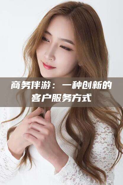 临沧商务伴游：一种创新的客户服务方式