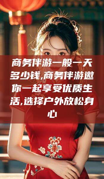 临沧商务伴游一般一天多少钱,商务伴游邀你一起享受优质生活,选择户外放松身心