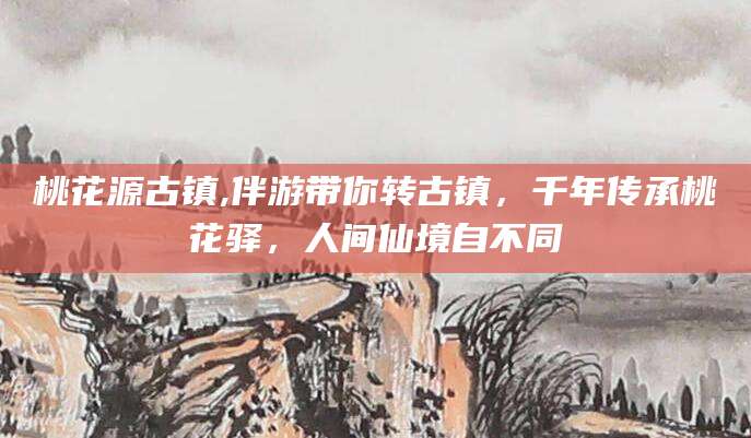 临沧桃花源古镇,伴游带你转古镇，千年传承桃花驿，人间仙境自不同