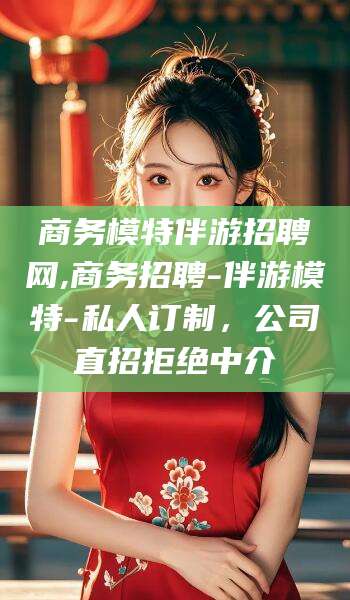 临沧商务模特伴游招聘网,商务招聘-伴游模特-私人订制，公司直招拒绝中介