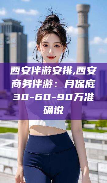 临沧西安伴游安排,西安商务伴游：月保底30-60-90万准确说
