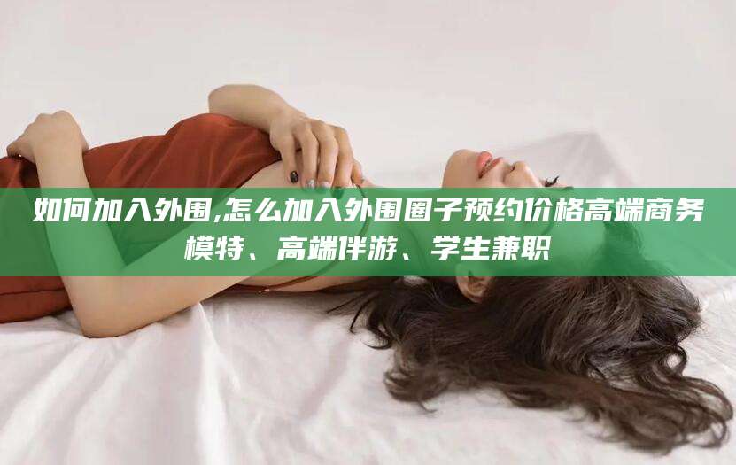 临沧如何加入外围,怎么加入外围圈子预约价格高端商务模特、高端伴游、学生兼职