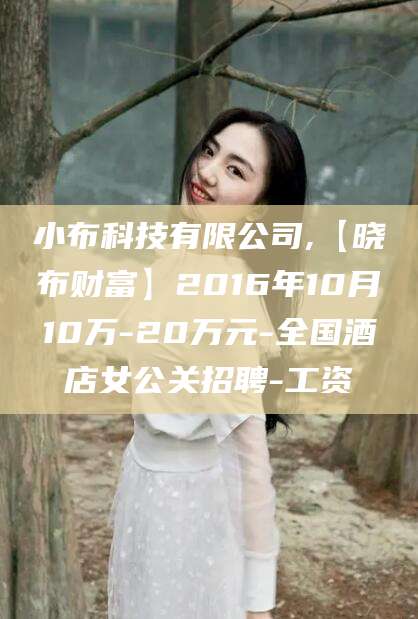 临沧小布科技有限公司,【晓布财富】2016年10月10万-20万元-全国酒店女公关招聘-工资