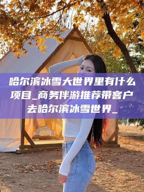 临沧哈尔滨冰雪大世界里有什么项目_商务伴游推荐带客户去哈尔滨冰雪世界_