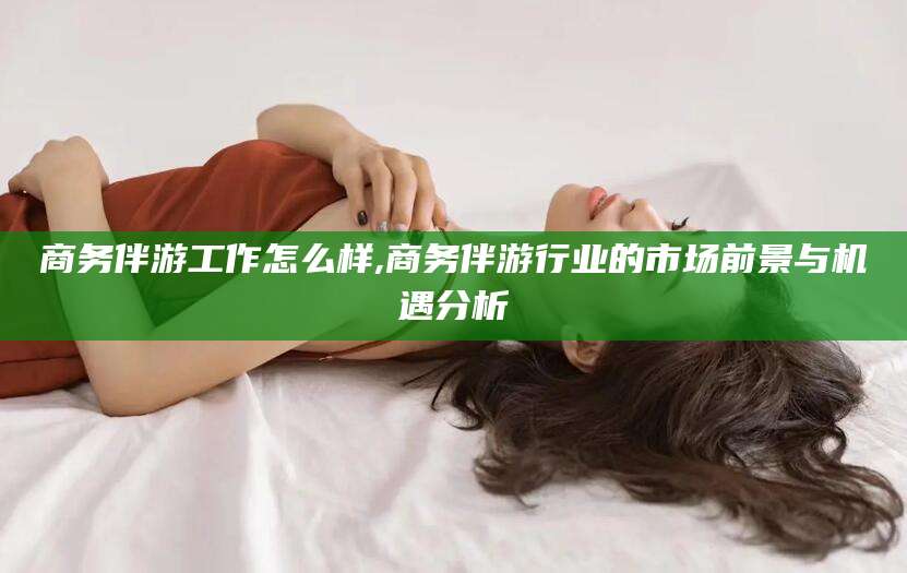 临沧商务伴游工作怎么样,商务伴游行业的市场前景与机遇分析