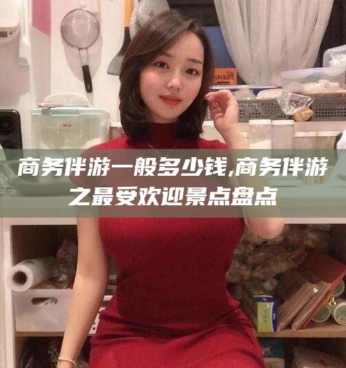 临沧商务伴游一般多少钱,商务伴游之最受欢迎景点盘点