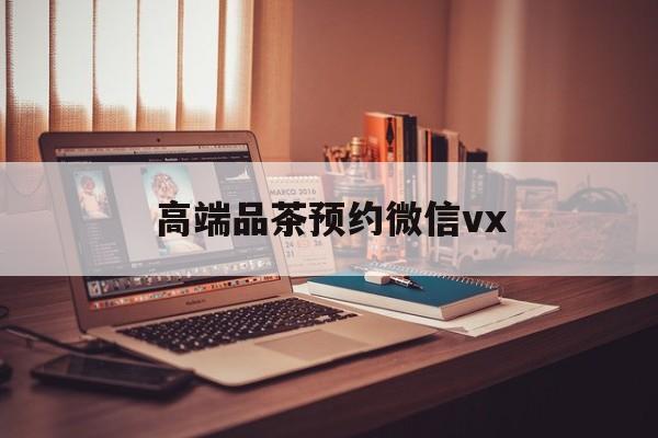 临沧关于高端品茶预约微信vx的信息