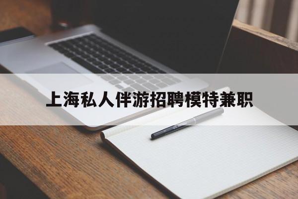 临沧关于上海私人伴游招聘模特兼职的信息